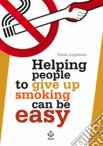 Helping people to give up smoking can be easy libro di Lugoboni Fabio