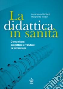 La didattica in sanità. Comunicare, progettare e valutare la formazione libro di De Santi Anna Maria; Teodori Margherita