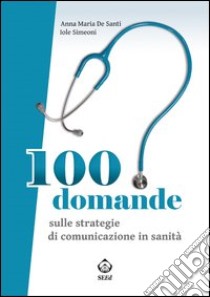 100 domande sulle strategie di comunicazione in sanità libro di De Santi Anna Maria; Simeoni Iole