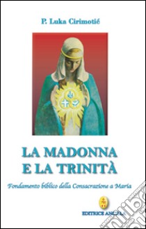 La Madonna e la Trinità. Fondamento biblico della consacrazione a Maria libro di Cirimotic Luka