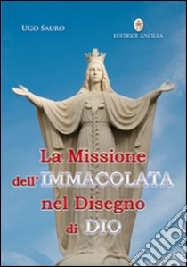 La missione dell'Immacolata nel disegno di Dio. Maria vergine ci guida nel cammino verso la Patria Celeste libro di Sauro Ugo