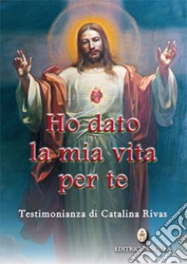 Ho dato la mia vita per te. Testimonianza di Catalina Rivas libro di Rivas Catalina