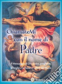 Chiamatemi con il nome di Padre. Il messaggio di Dio Padre, preghiere, le veglie e la Festa in onore del Padre libro