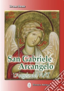 San Gabriele Arcangelo. L'Angelo del Fiat libro di Dente Bruno