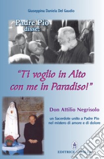 Padre Pio disse: «ti voglio in alto con me in paradiso!». Don Attilio Negrisolo, un sacerdote unito a padre Pio nel mistero di amore e di dolore libro di Del Gaudio Giuseppina Daniela