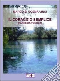 Il coraggio semplice. Parresia poetica libro di Vinci Marco B.