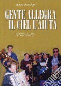 Gente allegra il ciel l'aiuta. Il centro anziani di Valle Vigezzo libro di Mazzi Benito