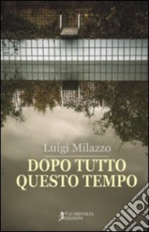 Dopo tutto questo tempo libro di Milazzo Luigi