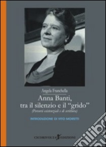 Anna Banti, tra il silenzio e il grido. (Percorsi esistenziali e di scrittura) libro di Franchella Angela; Moretti V. (cur.)