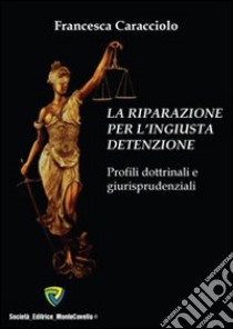 La riparazione per l'ingiusta detenzione. Profili dottrinali e giurisprudenziali libro di Caracciolo F. (cur.)