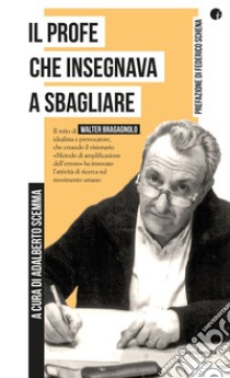 Il profe che insegnava a sbagliare. Il mito di Walter Bragagnolo, idealista e provocatore, che creando il visionario «Metodo di amplificazione dell'errore» ha innovato l'attività di ricerca sul movimento umano libro di Scemma A. (cur.)