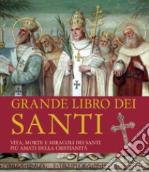 Grande libro dei santi. Vita, morte e miracoli dei santi più amati della cristianità libro