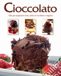 Cioccolato. Idee per preparare torte, dolci al cucchiaio e mignon libro