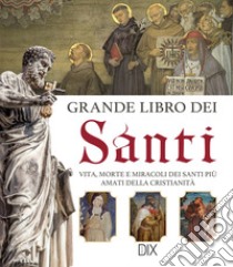 Grande libro dei santi. Vita, morte e miracoli dei santi più amati della cristianità libro