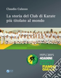 La storia del club di karate più titolato al mondo. 1975/2015 40 anni gruppo karate fiamme gialle libro di Culasso Claudio