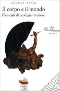 Il corpo e il mondo. Elementi di ecologia interiore libro di Rossi Andrea