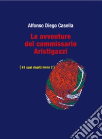 Le avventure del Commissario Aristigazzi. (41 casi risolti meno 2) libro di Casella Alfonso Diego