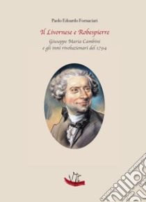 Il Livornese e Robespierre. Giuseppe Maria Cambini e gli inni rivoluzionari del 1794 libro di Fornaciari Paolo Edoardo