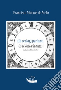 Gli orologi parlanti. Testo portoghese a fronte. Ediz. bilingue libro di De Melo Francisco Manuel