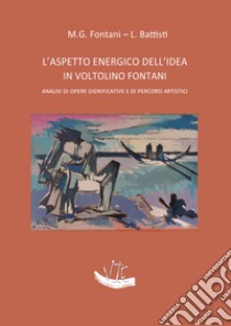 L'aspetto energico dell'idea in Voltolino Fontani. Analisi di opere significative e di percorsi artistici. Ediz. illustrata libro di Fontani Maria Grazia; Battisti Leonardo