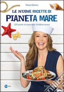 Le nuove ricette di Pianeta Mare. 125 piatti di passione mediterranea libro di Gelisio Tessa