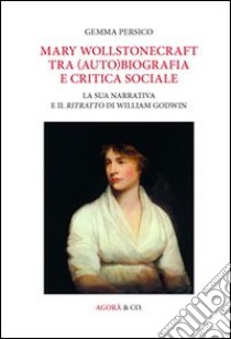 Mary Wollstonecraft tra (auto)biografia e critica sociale. La sua narrativa e il ritratto di William Godwin. Ediz. multilingue libro di Persico Gemma