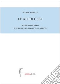 Le ali di Clio. Massimo di Tiro e il pensiero storico classico libro di Achilli Ilenia