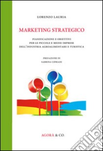 Marketing strategico. Pianificazione e obiettivi per le piccole e medie imprese dell'industria agroalimentare e turistica libro di Lauria Lorenzo
