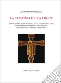 La sapienza della croce. Una interpretazione anagogica della kenosi formulabile nel quadro del programma bontadiniano della rigorizzazione della metafisica libro di Postorino Antonino