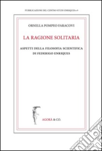 La ragione solitaria. Aspetti della filosofia scientifica di Federico Enriques libro di Faracovi Pompeo O.