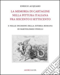 La memoria di Cartagine nella pittura italiana fra Seicento e Settecento e nelle incisioni della «Istoria romana» di Bartolomeo Pinelli. Ediz. illustrata libro di Acquaro Enrico