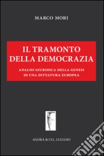 Il tramonto della democrazia. Analisi giuridica della genesi di una dittatura europea libro di Mori Marco