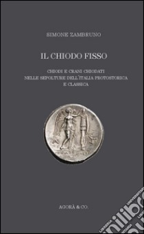 Il «chiodo fisso». Chiodi e crani chiodati nelle sepolture dell'Italia protostorica e classica libro di Zambruno Simone