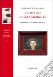 I romanzi di Elsa Morante. Scrittura, poesia ed etica libro di Martínez Garrido Elisa