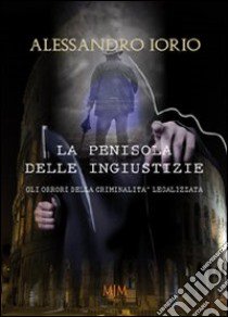 La penisola delle ingiustizie. Gli orrori della criminalità legalizzata libro di Iorio Alessandro; Metta A. (cur.)