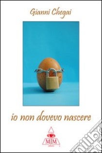 Io non dovevo nascere libro di Chegai Gianni