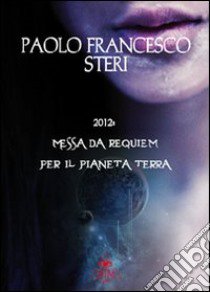 2012: Messa da requiem per il pianeta terra libro di Steri Paolo F.; Metta A. (cur.); Miu J. (cur.)