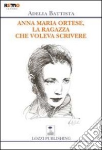 Anna Maria Ortese, la ragazza che voleva scrivere libro di Battista Adelia