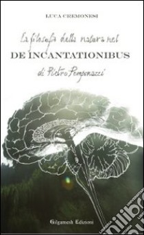 La filosofia della natura nel De incantationibus di Pietro Pomponazzi libro di Cremonesi Luca