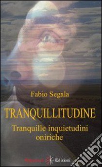 Tranquillitudine. Tranquille inquietudini oniriche libro di Segala Fabio