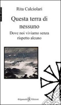 Questa terra di nessuno. Dove noi viviamo senza rispetto alcuno libro di Calciolari Rita