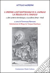 L'ordine costantiniano di S. Giorgio. La regola di S. Basilio e altri scritti di simbologia e cavalleria (1960-1964) libro di Mordini Attilio; Romano T. (cur.)