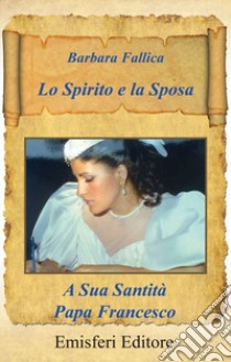 Lo spirito e la sposa. A sua santità papa Francesco. Nuova ediz. libro di Fallica Barbara; Vocino F. (cur.)