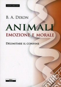 Animali. Emozioni e morale. Delimitare il confine libro di Dixon B.A.