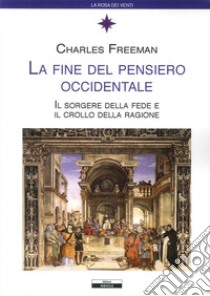 La fine del pensiero occidentale. Il sorgere della fede e il crollo della ragione libro di Freeman Charles