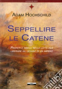 Seppellire le catene. Profeti e ribelli nella lotta per liberare gli schiavi di un impero libro di Hochschild Adam