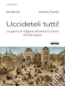 Uccideteli tutti! La guerra di religione attraverso la storia (VII-XXI secolo) libro di Rowley Anthony; Barnavi Eli