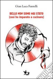 Bello non sono mai stato (così ho imparato a cucinare). Con CD Audio libro di Fantelli Gianluca