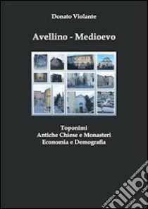 Avellino. Medioevo. Toponimi, antiche chiese e monasteri, economia e demografia libro di Violante Donato