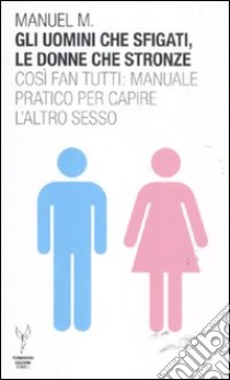 Gli uomini che sfigati, le donne che stronze. Così fan tutti: manuale pratico per capire l'altro sesso libro di Manuel M.